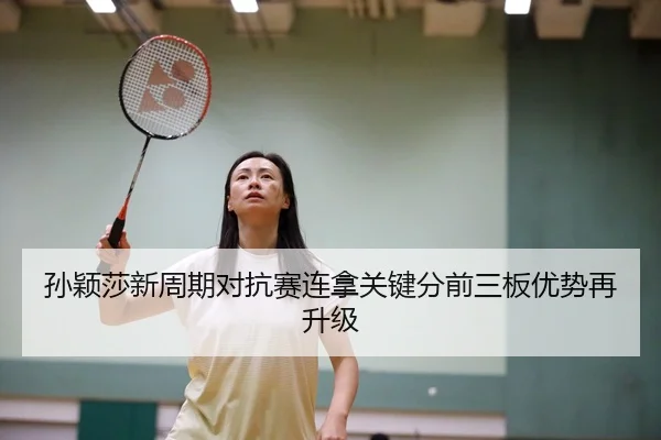 孙颖莎新周期对抗赛连拿关键分前三板优势再升级